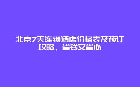 北京7天連鎖酒店價格表及預訂攻略，省錢又省心