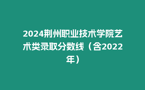 2024荊州職業技術學院藝術類錄取分數線（含2022年）