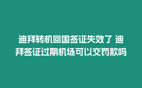 迪拜轉機回國簽證失效了 迪拜簽證過期機場可以交罰款嗎