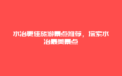 水冶更佳旅游景點推薦，探索水冶最美景點