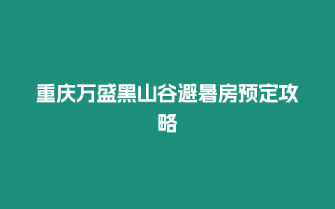 重慶萬盛黑山谷避暑房預(yù)定攻略