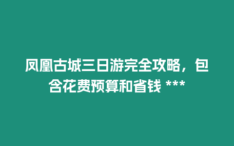 鳳凰古城三日游完全攻略，包含花費(fèi)預(yù)算和省錢(qián) ***