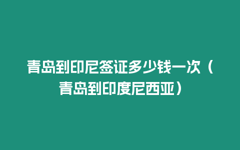 青島到印尼簽證多少錢一次（青島到印度尼西亞）