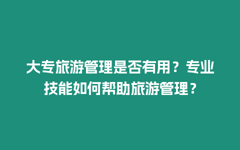 大專旅游管理是否有用？專業技能如何幫助旅游管理？