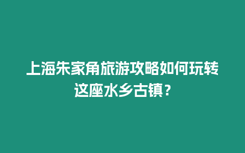 上海朱家角旅游攻略如何玩轉(zhuǎn)這座水鄉(xiāng)古鎮(zhèn)？