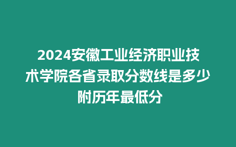 2024安徽工業(yè)經(jīng)濟職業(yè)技術(shù)學(xué)院各省錄取分?jǐn)?shù)線是多少 附歷年最低分