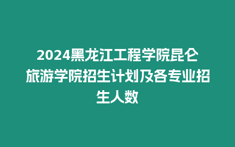 2024黑龍江工程學(xué)院昆侖旅游學(xué)院招生計(jì)劃及各專業(yè)招生人數(shù)