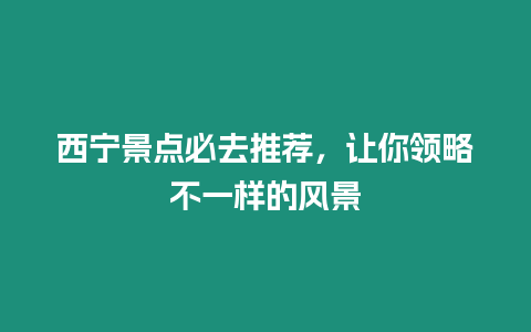 西寧景點必去推薦，讓你領(lǐng)略不一樣的風(fēng)景