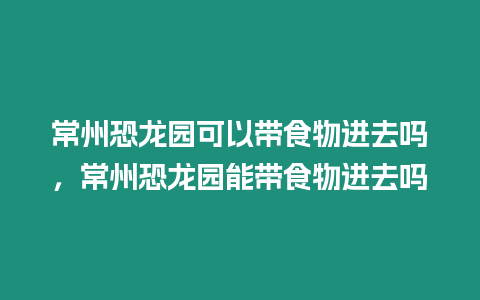 常州恐龍園可以帶食物進去嗎，常州恐龍園能帶食物進去嗎