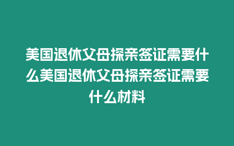 美國退休父母探親簽證需要什么美國退休父母探親簽證需要什么材料