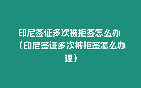 印尼簽證多次被拒簽怎么辦 （印尼簽證多次被拒簽怎么辦理）