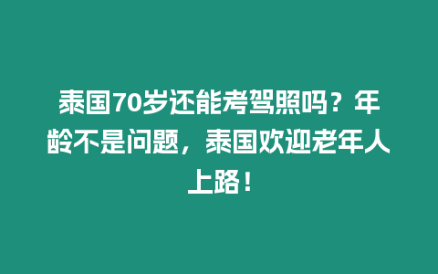 泰國70歲還能考駕照嗎？年齡不是問題，泰國歡迎老年人上路！