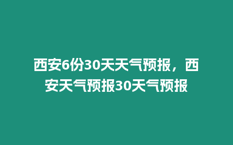 西安6份30天天氣預報，西安天氣預報30天氣預報