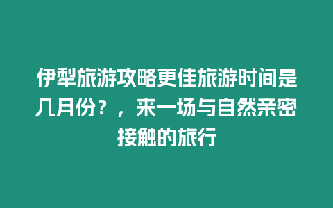 伊犁旅游攻略更佳旅游時(shí)間是幾月份？，來(lái)一場(chǎng)與自然親密接觸的旅行