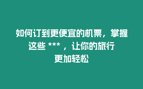 如何訂到更便宜的機票，掌握這些 *** ，讓你的旅行更加輕松