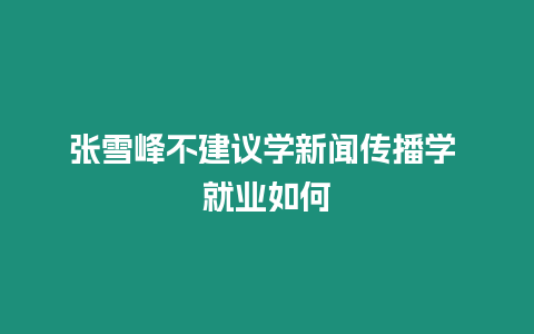 張雪峰不建議學新聞傳播學 就業如何