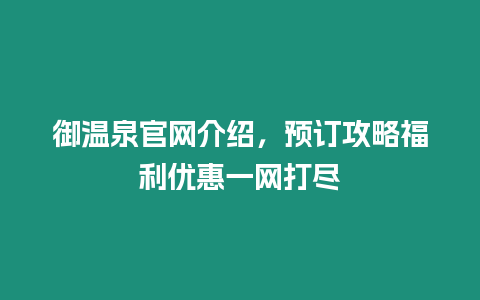 御溫泉官網(wǎng)介紹，預(yù)訂攻略福利優(yōu)惠一網(wǎng)打盡