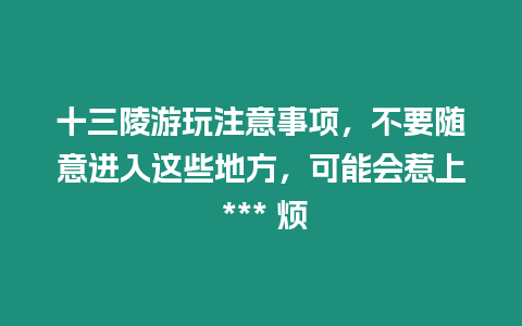 十三陵游玩注意事項，不要隨意進入這些地方，可能會惹上 *** 煩