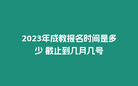 2023年成教報名時間是多少 截止到幾月幾號