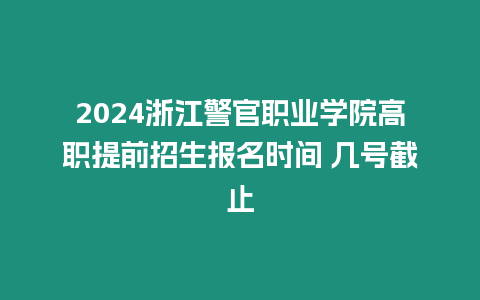 2024浙江警官職業(yè)學(xué)院高職提前招生報(bào)名時(shí)間 幾號(hào)截止