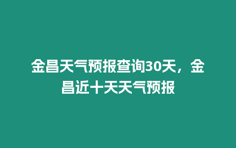 金昌天氣預報查詢30天，金昌近十天天氣預報