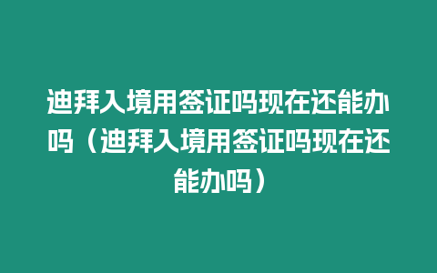 迪拜入境用簽證嗎現在還能辦嗎（迪拜入境用簽證嗎現在還能辦嗎）