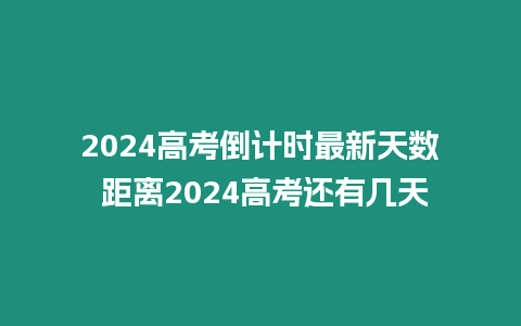 2024高考倒計時最新天數 距離2024高考還有幾天