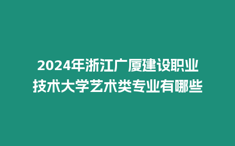 2024年浙江廣廈建設(shè)職業(yè)技術(shù)大學(xué)藝術(shù)類(lèi)專業(yè)有哪些