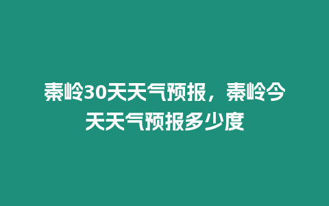 秦嶺30天天氣預報，秦嶺今天天氣預報多少度