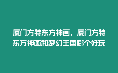 廈門方特東方神畫，廈門方特東方神畫和夢(mèng)幻王國(guó)哪個(gè)好玩