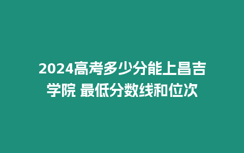 2024高考多少分能上昌吉學院 最低分數線和位次