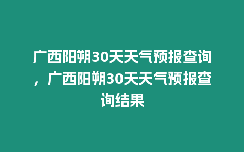 廣西陽朔30天天氣預報查詢，廣西陽朔30天天氣預報查詢結果