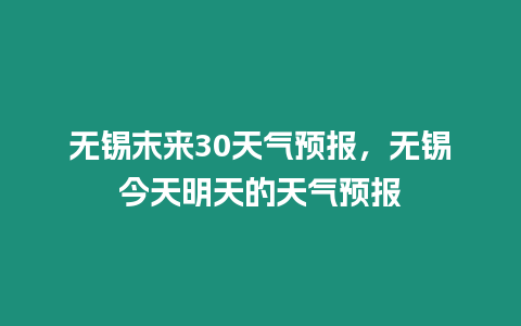 無錫末來30天氣預報，無錫今天明天的天氣預報