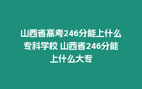 山西省高考246分能上什么專科學校 山西省246分能上什么大專