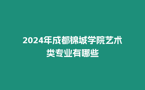 2024年成都錦城學院藝術類專業有哪些