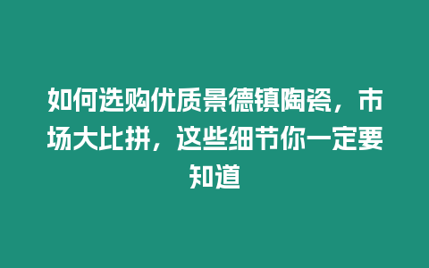 如何選購(gòu)優(yōu)質(zhì)景德鎮(zhèn)陶瓷，市場(chǎng)大比拼，這些細(xì)節(jié)你一定要知道