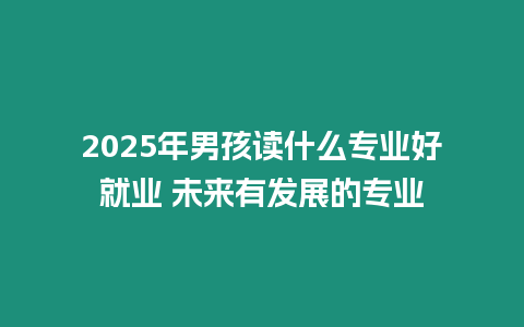 2025年男孩讀什么專(zhuān)業(yè)好就業(yè) 未來(lái)有發(fā)展的專(zhuān)業(yè)