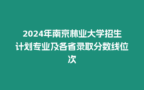 2024年南京林業大學招生計劃專業及各省錄取分數線位次