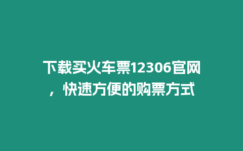 下載買火車票12306官網(wǎng)，快速方便的購票方式