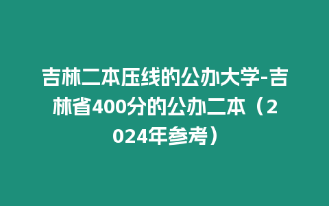 吉林二本壓線的公辦大學(xué)-吉林省400分的公辦二本（2024年參考）