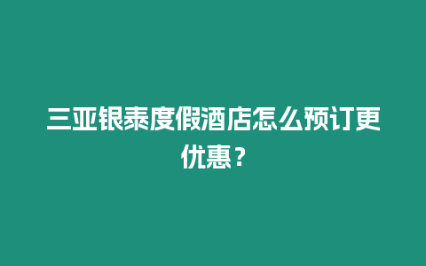 三亞銀泰度假酒店怎么預(yù)訂更優(yōu)惠？