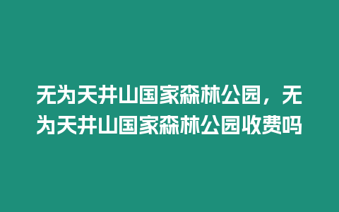 無為天井山國家森林公園，無為天井山國家森林公園收費嗎