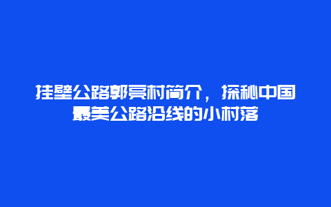 掛壁公路郭亮村簡介，探秘中國最美公路沿線的小村落