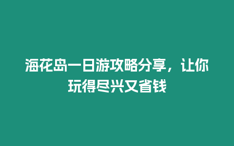 海花島一日游攻略分享，讓你玩得盡興又省錢