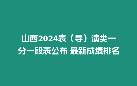 山西2024表（導）演類一分一段表公布 最新成績排名