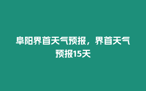 阜陽界首天氣預(yù)報，界首天氣預(yù)報15天