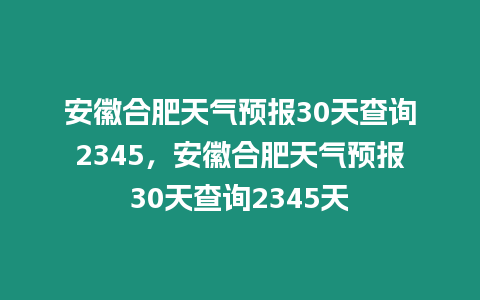 安徽合肥天氣預(yù)報(bào)30天查詢2345，安徽合肥天氣預(yù)報(bào)30天查詢2345天