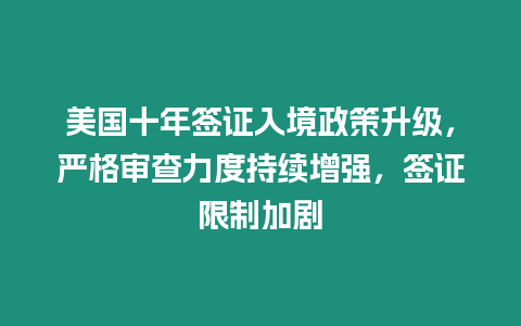 美國十年簽證入境政策升級，嚴格審查力度持續增強，簽證限制加劇