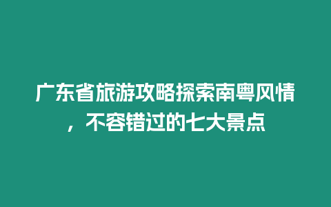 廣東省旅游攻略探索南粵風(fēng)情，不容錯(cuò)過的七大景點(diǎn)