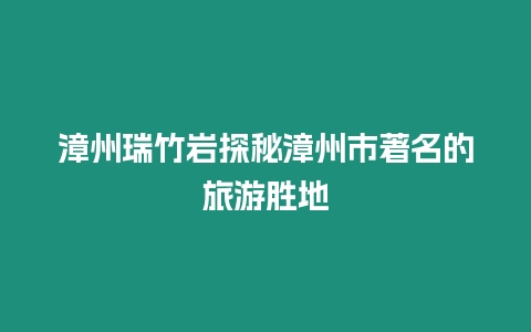 漳州瑞竹巖探秘漳州市著名的旅游勝地